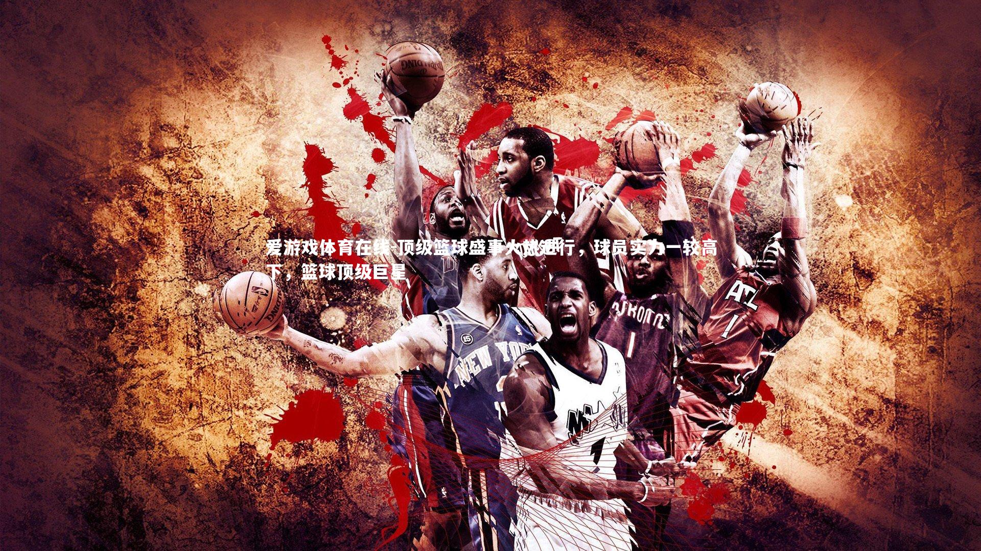 爱游戏体育在线-顶级篮球盛事火热进行，球员实力一较高下，篮球顶级巨星