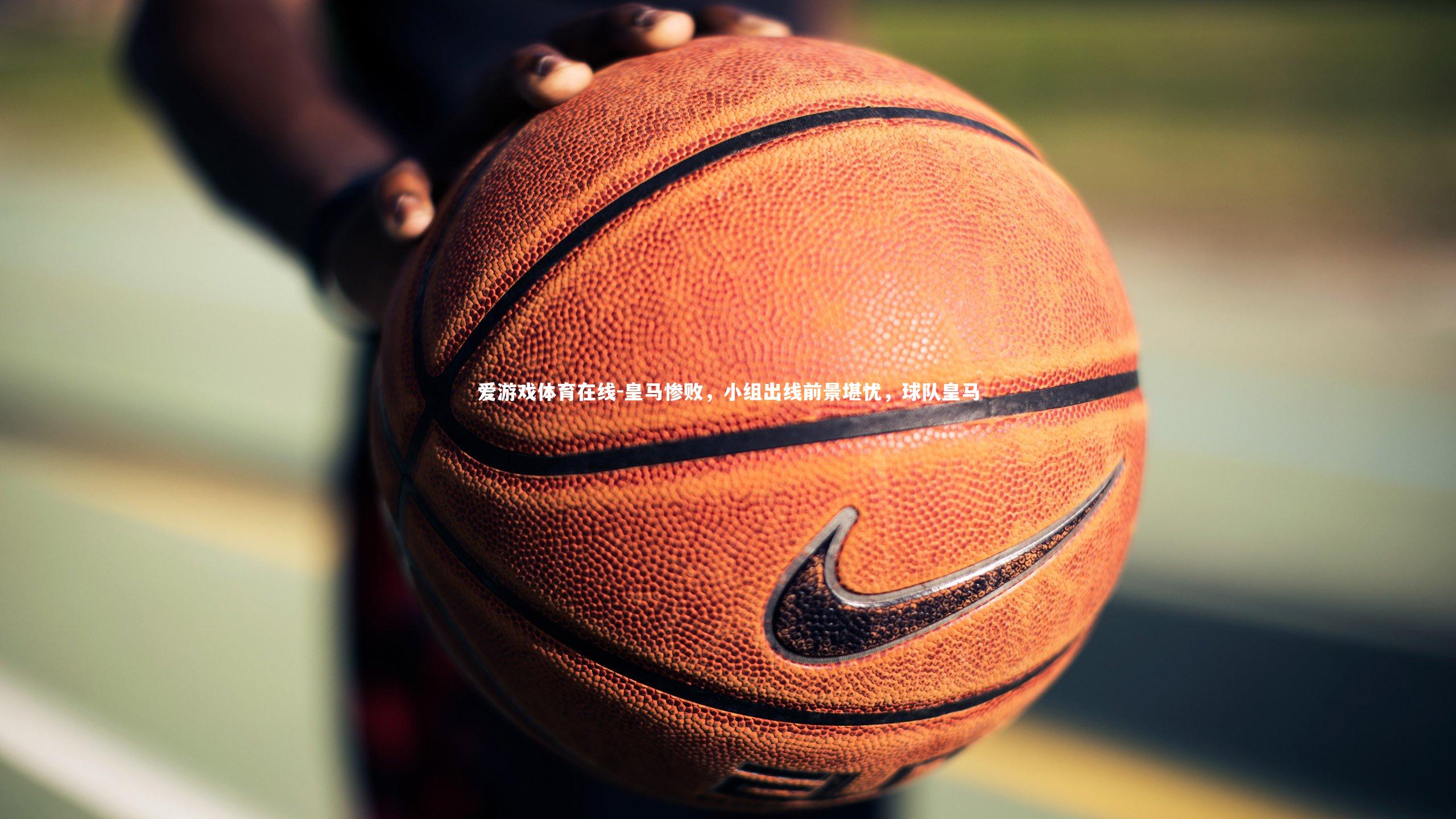 爱游戏体育在线-皇马惨败，小组出线前景堪忧，球队皇马