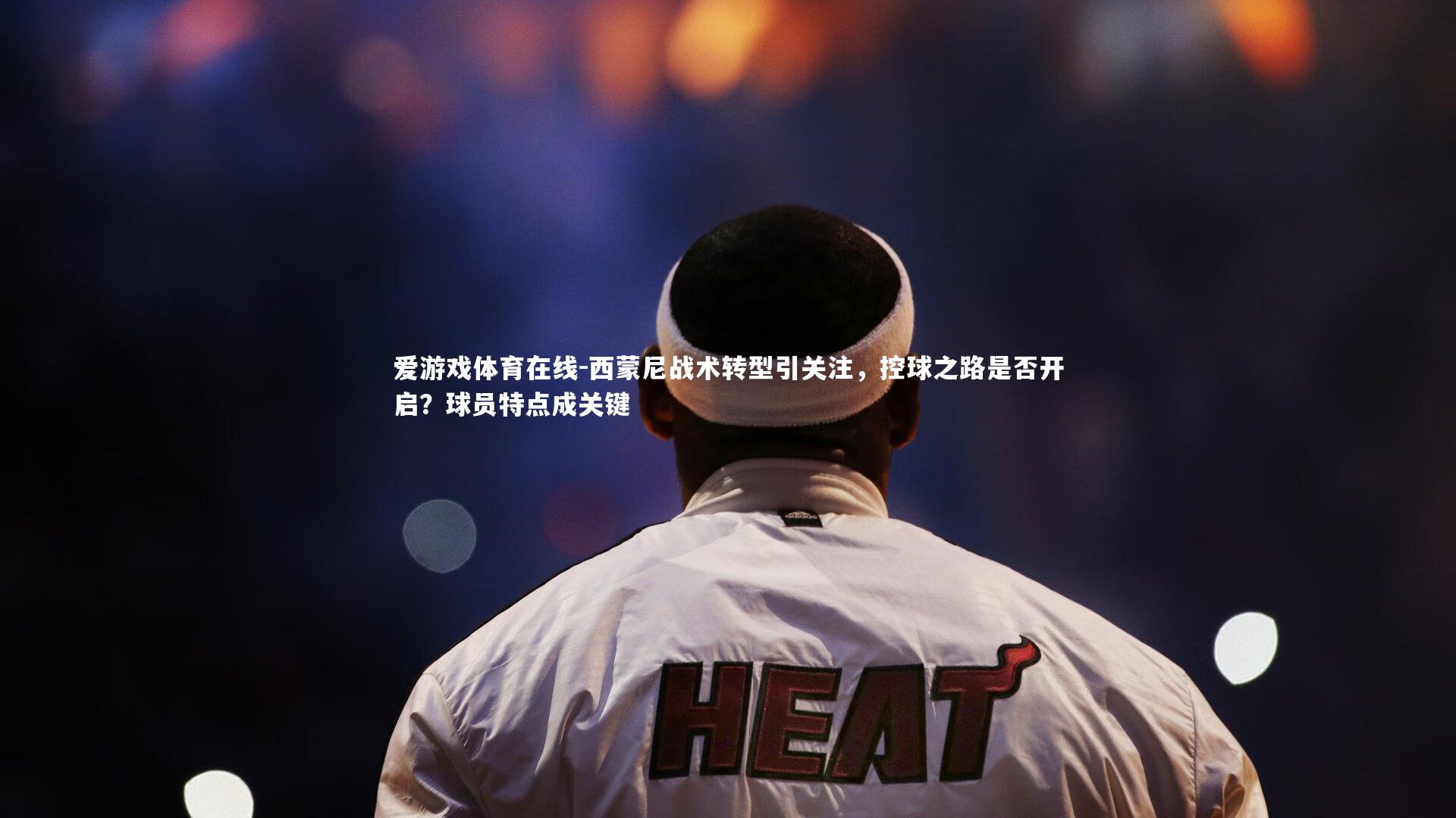 西蒙尼战术转型引关注，控球之路是否开启？球员特点成关键