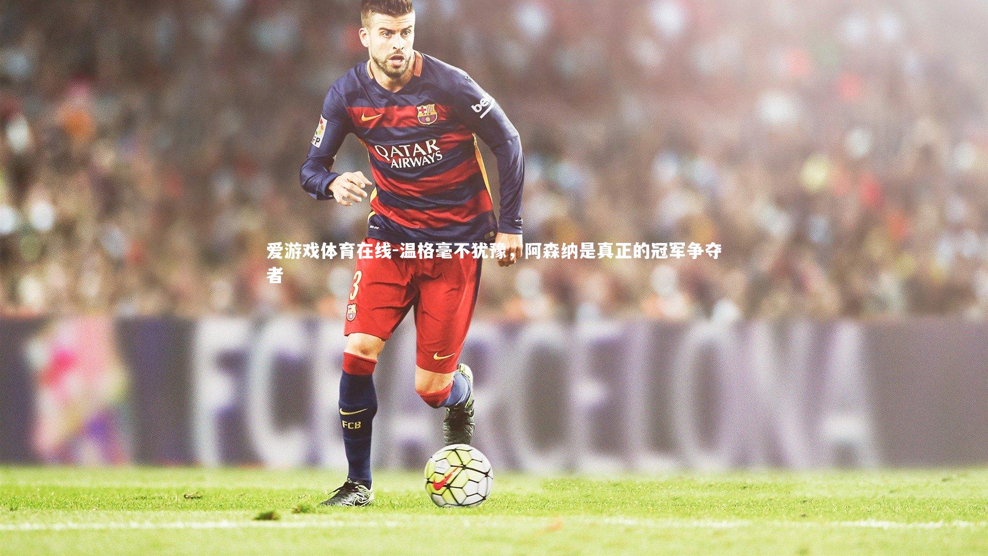 温格毫不犹豫，阿森纳是真正的冠军争夺者