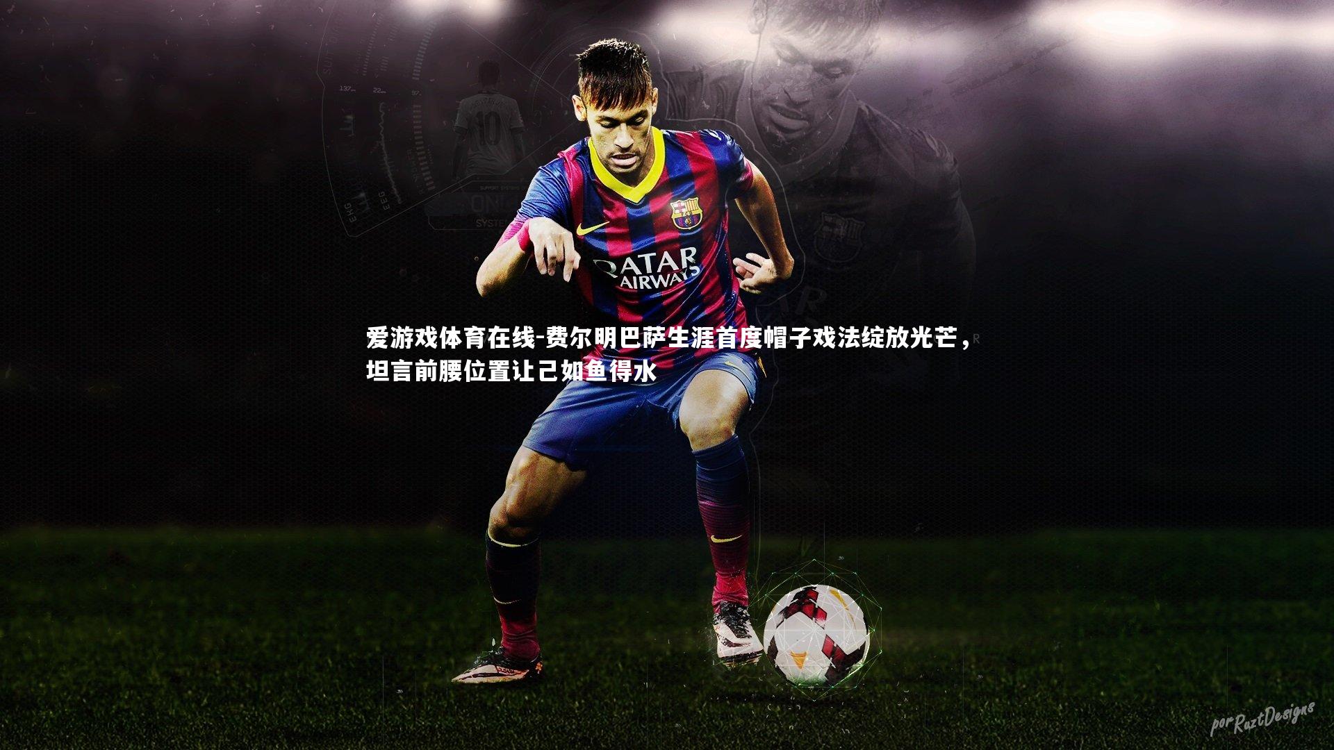 费尔明巴萨生涯首度帽子戏法绽放光芒，坦言前腰位置让己如鱼得水