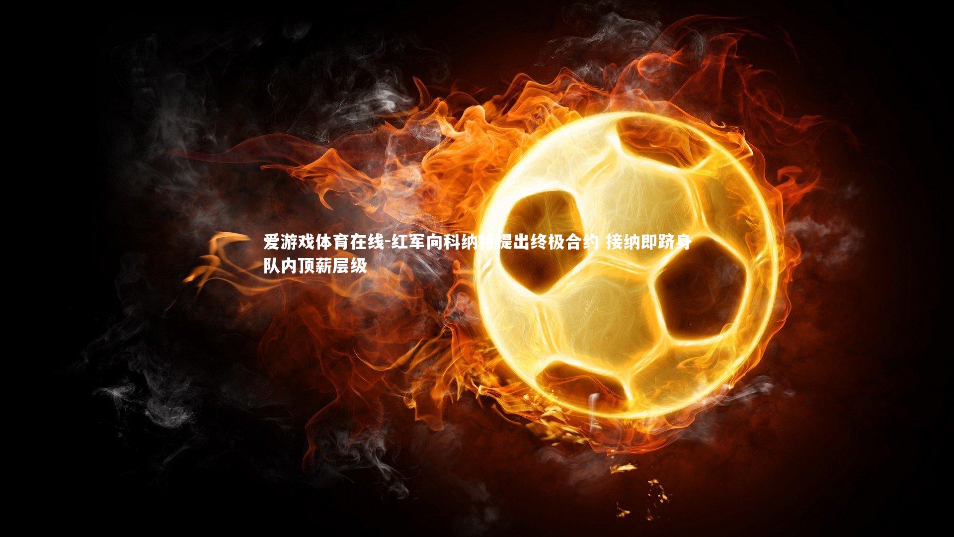 爱游戏体育在线-红军向科纳特提出终极合约 接纳即跻身队内顶薪层级