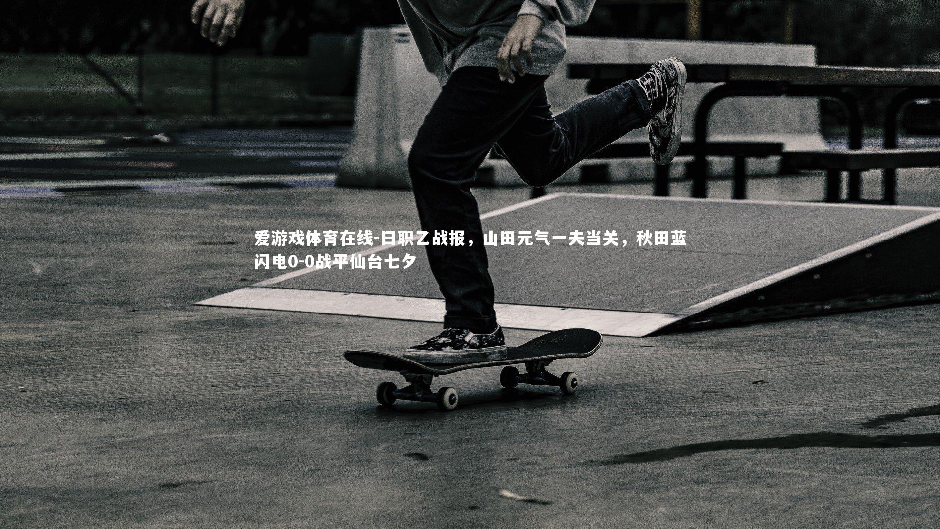 爱游戏体育在线-日职乙战报，山田元气一夫当关，秋田蓝闪电0-0战平仙台七夕