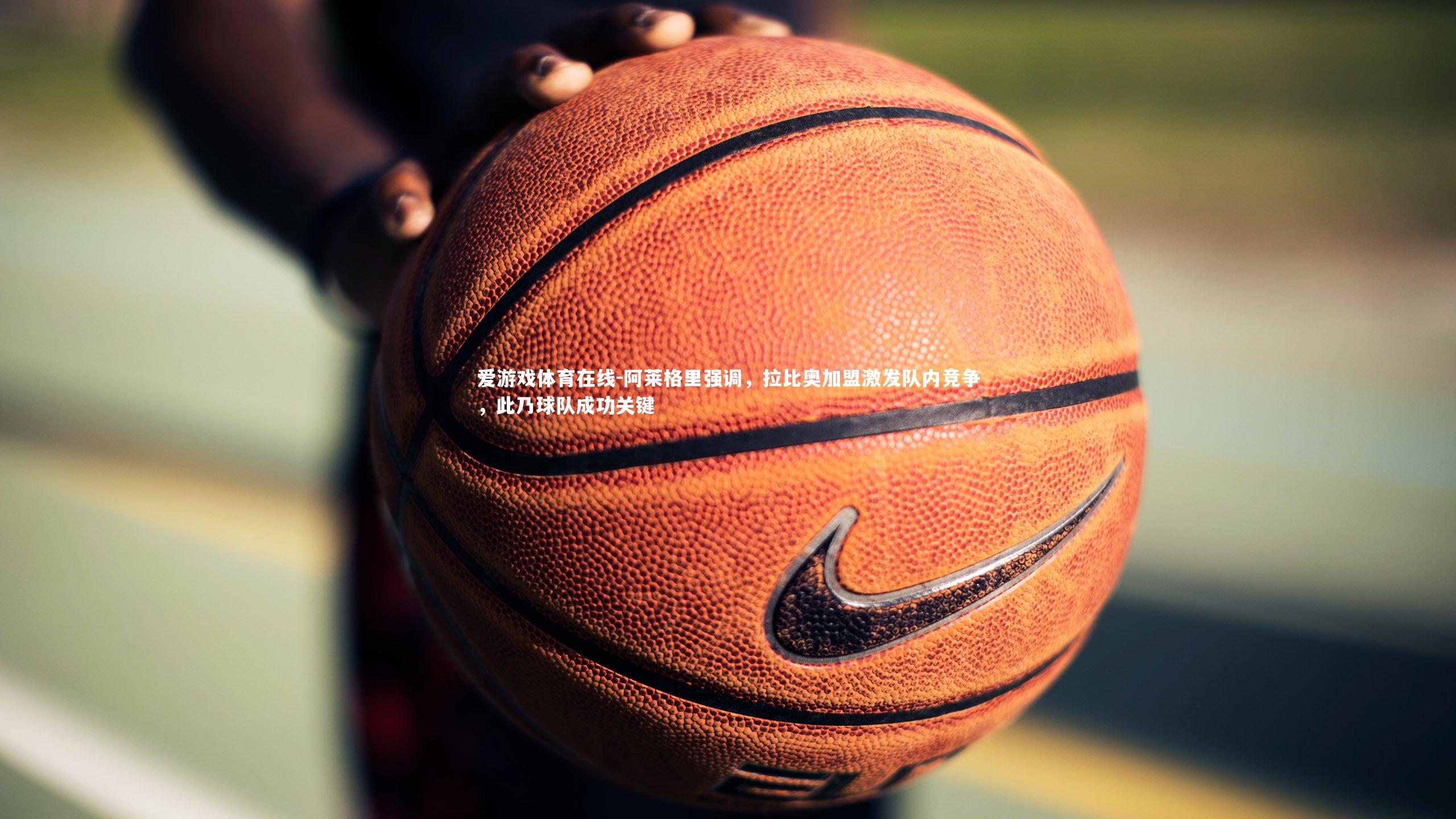 阿莱格里强调,拉比奥加盟激发队内竞争,此乃球队成功关键